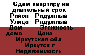 Сдам квартиру на длительный срок › Район ­ Радужный › Улица ­ Радужный › Дом ­ 78 › Этажность дома ­ 5 › Цена ­ 12 500 - Иркутская обл., Иркутск г. Недвижимость » Квартиры аренда   . Иркутская обл.